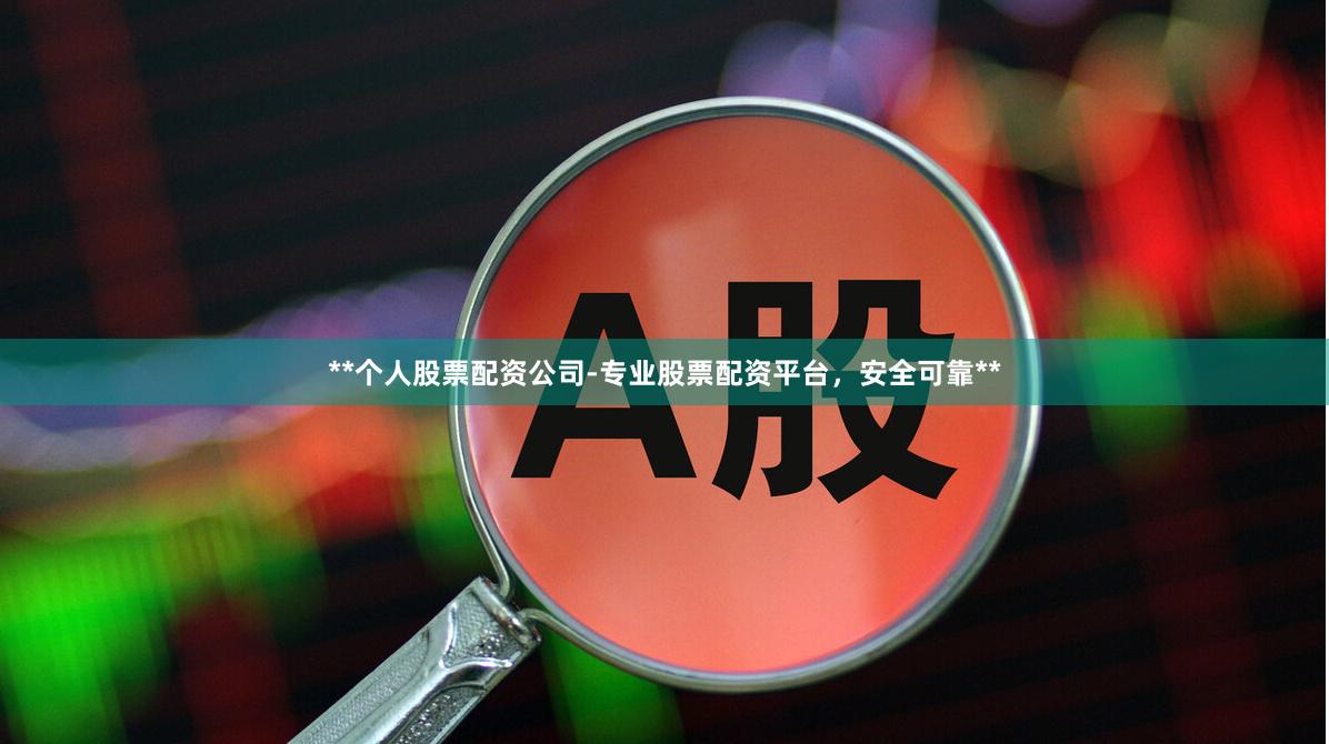 **个人股票配资公司-专业股票配资平台，安全可靠**