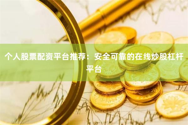 个人股票配资平台推荐：安全可靠的在线炒股杠杆平台