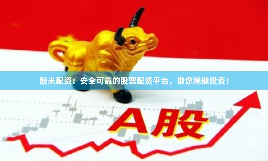 股米配资：安全可靠的股票配资平台，助您稳健投资！