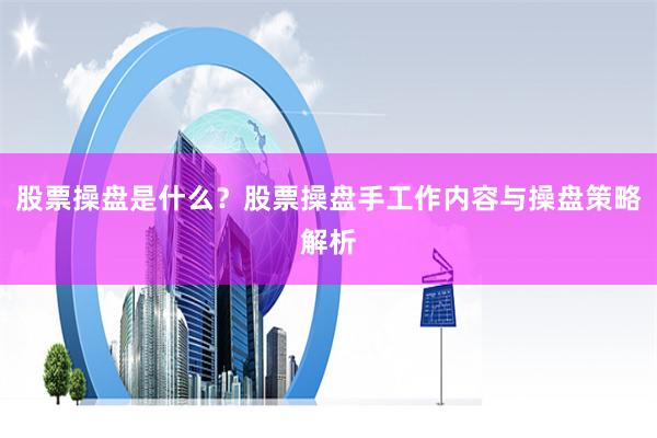 股票操盘是什么？股票操盘手工作内容与操盘策略解析