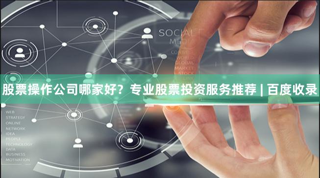 股票操作公司哪家好？专业股票投资服务推荐 | 百度收录