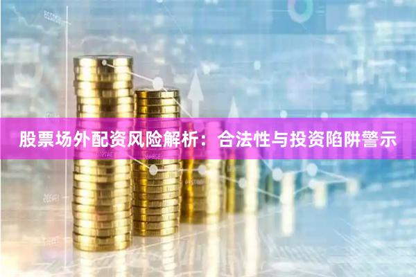 股票场外配资风险解析：合法性与投资陷阱警示