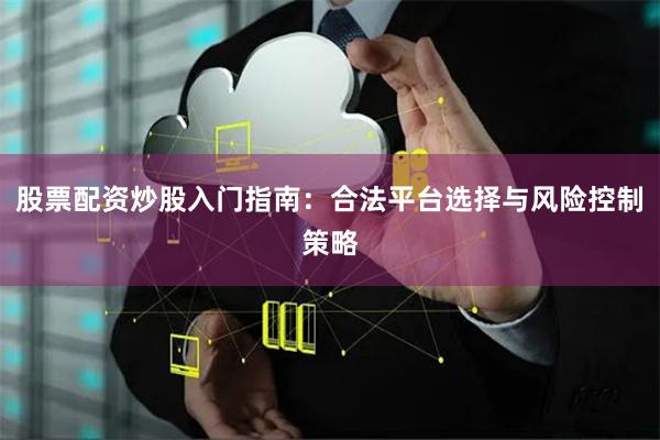 股票配资炒股入门指南：合法平台选择与风险控制策略