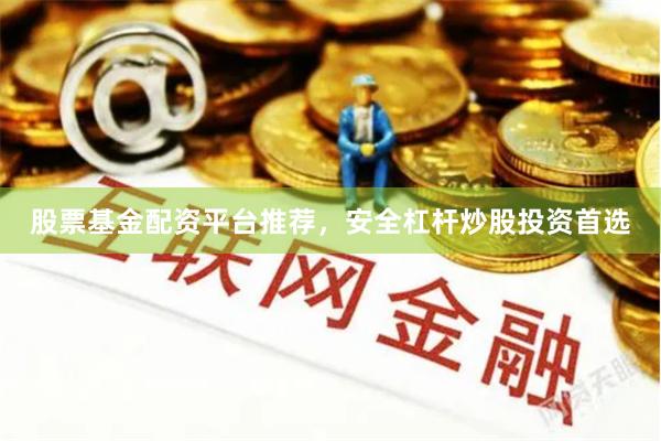 股票基金配资平台推荐，安全杠杆炒股投资首选
